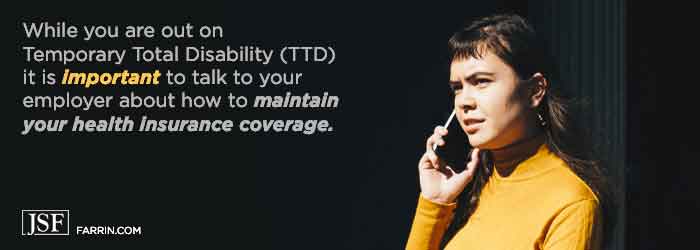 While you are out on disability, talk to your employer about how to maintain your health insurance.