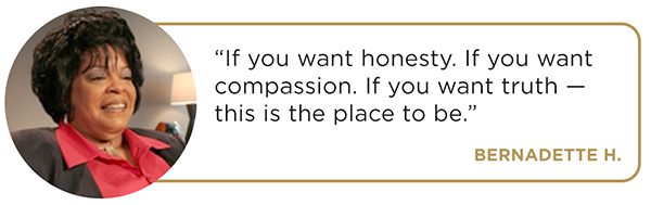 “If you want honesty. If you want compassion. If you want truth — this is the place to be.” - Bernadette H.