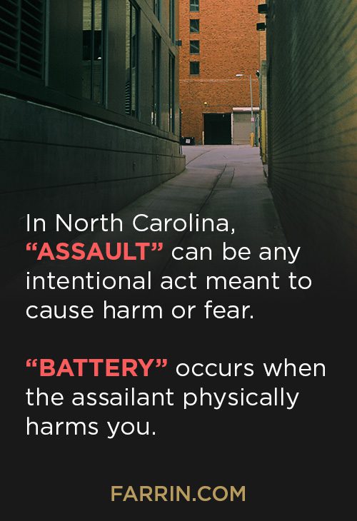 In NC assault can be an intentional act meant to cause or harm fear while battery occurs when you are physical harmed.