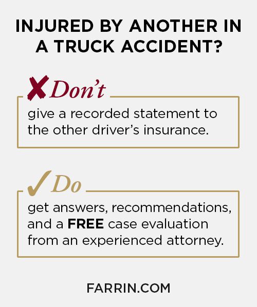 If you're hurt by another in a truck accident, don't give a recorded statement to the other driver's insurance. Contact an attorney.