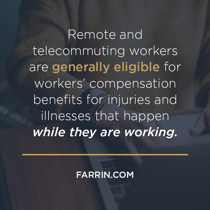 Remote & telecommute workers are generally eligible for workmans' comp benefits for injuries that happen while working.